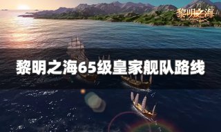 黎明之海65级舰队路线怎么走 65级皇家舰队路线分享